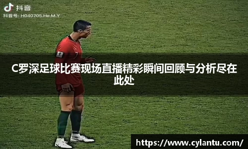 C罗深足球比赛现场直播精彩瞬间回顾与分析尽在此处