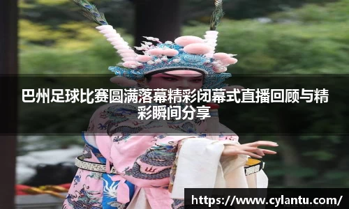 巴州足球比赛圆满落幕精彩闭幕式直播回顾与精彩瞬间分享