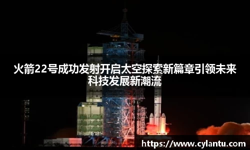 火箭22号成功发射开启太空探索新篇章引领未来科技发展新潮流