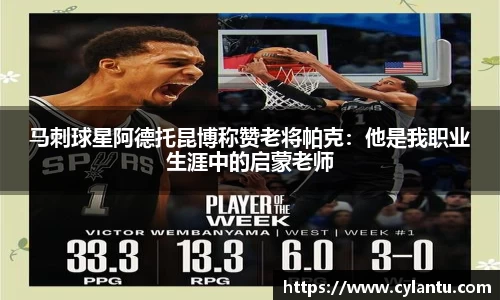 马刺球星阿德托昆博称赞老将帕克：他是我职业生涯中的启蒙老师