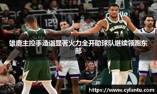 雄鹿主控手造诣显著火力全开助球队继续领跑东部